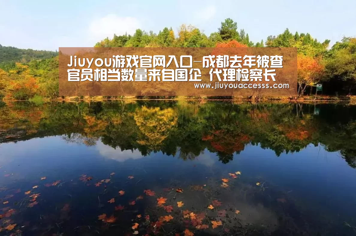 Jiuyou游戏官网入口-成都去年被查官员相当数量来自国企 代理检察长称“要抵挡住诱惑”(图1) Jiuyou游戏官网入口